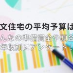 注文住宅の平均予算は?みんなの準備資金や頭金を年収別にアンケート!