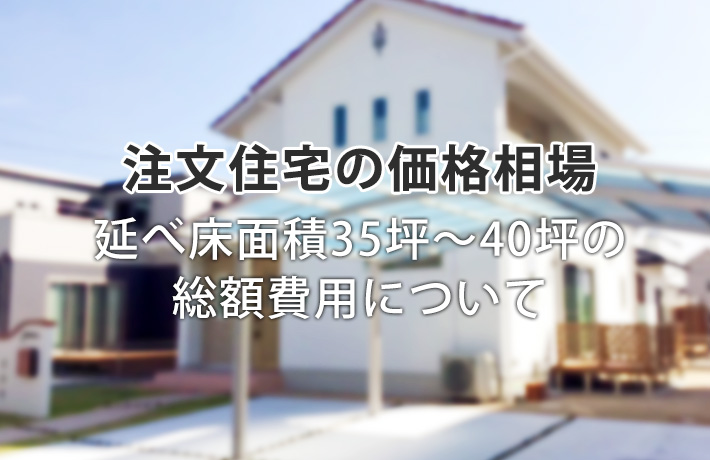 【注文住宅の価格相場】延べ床面積35坪~40坪の総額費用について